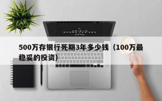 500万存银行死期3年多少钱（100万最稳妥的投资）