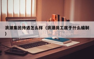 浪潮集团待遇怎么样（浪潮员工属于什么编制）