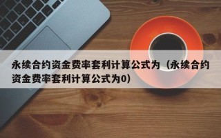 永续合约资金费率套利计算公式为（永续合约资金费率套利计算公式为0）