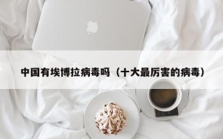 中国有埃博拉病毒吗（十大最厉害的病毒）