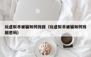 玩虚拟币被骗如何找回（玩虚拟币被骗如何找回密码）