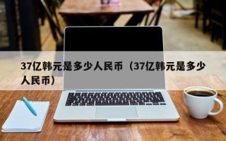 37亿韩元是多少人民币（37亿韩元是多少人民币）