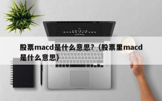 股票macd是什么意思?（股票里macd是什么意思）