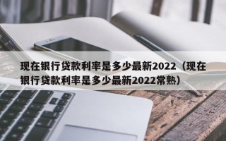 现在银行贷款利率是多少最新2022（现在银行贷款利率是多少最新2022常熟）