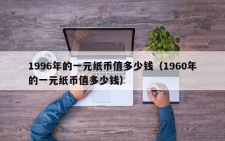 1996年的一元纸币值多少钱（1960年的一元纸币值多少钱）