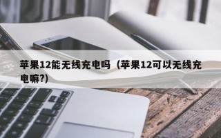 苹果12能无线充电吗（苹果12可以无线充电嘛?）