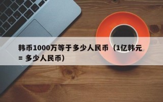 韩币1000万等于多少人民币（1亿韩元 = 多少人民币）