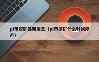 pi币挖矿最新消息（pi币挖矿什么时候停产）