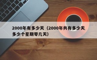 2000年有多少天（2000年共有多少天多少个星期零几天）