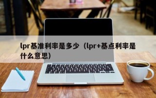 lpr基准利率是多少（lpr+基点利率是什么意思）