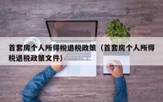 首套房个人所得税退税政策（首套房个人所得税退税政策文件）