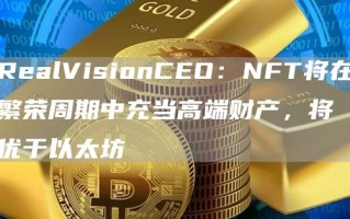 RealVisionCEO：NFT将在繁荣周期中充当高端财产，将优于以太坊