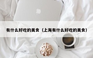 有什么好吃的美食（上海有什么好吃的美食）