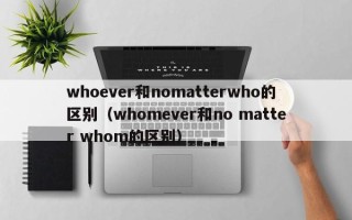 whoever和nomatterwho的区别（whomever和no matter whom的区别）