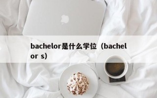 bachelor是什么学位（bachelor s）