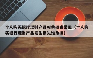 个人购买银行理财产品时承担者是谁（个人购买银行理财产品发生损失谁承担）