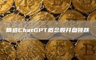 精选ChatGPT概念股开盘领跌