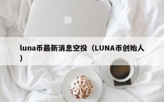 luna币最新消息空投（LUNA币创始人）