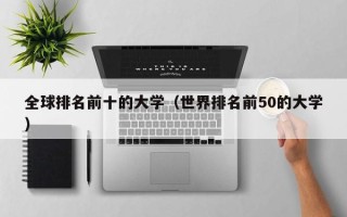 全球排名前十的大学（世界排名前50的大学）