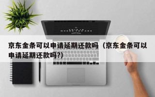 京东金条可以申请延期还款吗（京东金条可以申请延期还款吗?）