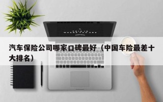 汽车保险公司哪家口碑最好（中国车险最差十大排名）