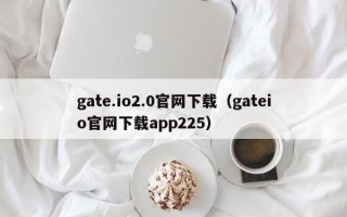 gate.io2.0官网下载（gateio官网下载app225）