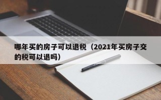 哪年买的房子可以退税（2021年买房子交的税可以退吗）