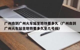 广州南到广州火车站坐地铁要多久（广州南到广州火车站坐地铁要多久坐几号线）