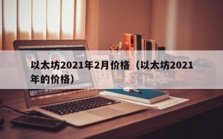 以太坊2021年2月价格（以太坊2021年的价格）