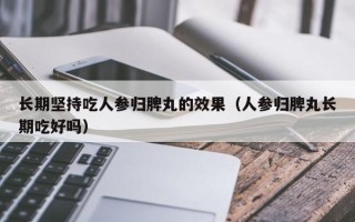 长期坚持吃人参归脾丸的效果（人参归脾丸长期吃好吗）