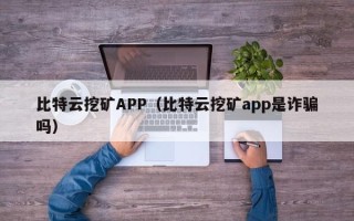 比特云挖矿APP（比特云挖矿app是诈骗吗）