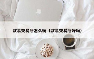 欧意交易所怎么玩（欧意交易所好吗）