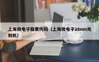 上海微电子股票代码（上海微电子28nm光刻机）