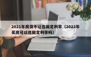 2021年房贷不让选固定利率（2022年买房可以选固定利率吗）