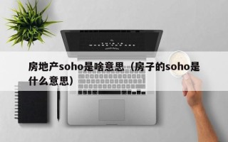 房地产soho是啥意思（房子的soho是什么意思）