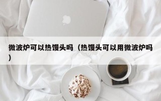 微波炉可以热馒头吗（热馒头可以用微波炉吗）