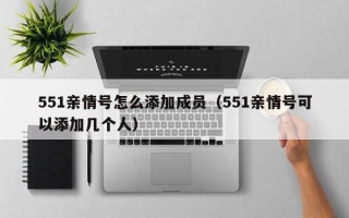 551亲情号怎么添加成员（551亲情号可以添加几个人）