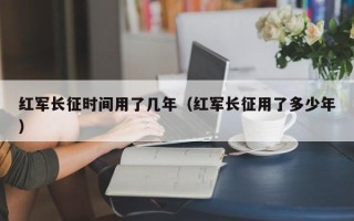 红军长征时间用了几年（红军长征用了多少年）