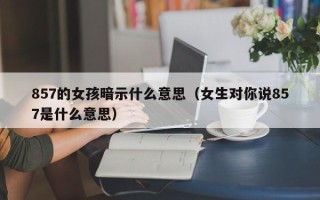 857的女孩暗示什么意思（女生对你说857是什么意思）