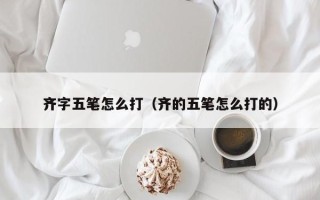 齐字五笔怎么打（齐的五笔怎么打的）