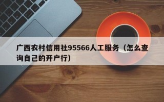 广西农村信用社95566人工服务（怎么查询自己的开户行）