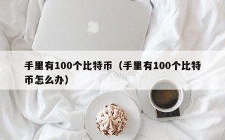 手里有100个比特币（手里有100个比特币怎么办）