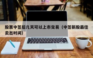 股票中签后几天可以上市交易（中签新股最佳卖出时间）