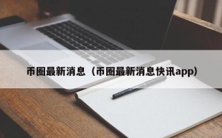 币圈最新消息（币圈最新消息快讯app）