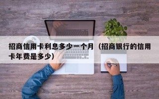 招商信用卡利息多少一个月（招商银行的信用卡年费是多少）