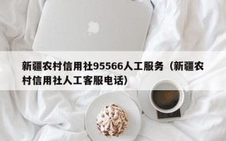 新疆农村信用社95566人工服务（新疆农村信用社人工客服电话）