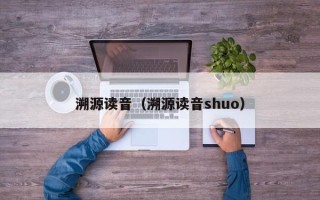 溯源读音（溯源读音shuo）