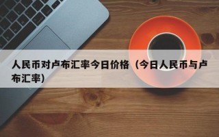 人民币对卢布汇率今日价格（今日人民币与卢布汇率）