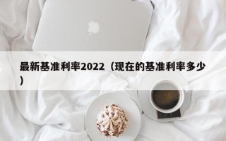 最新基准利率2022（现在的基准利率多少）