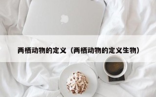 两栖动物的定义（两栖动物的定义生物）